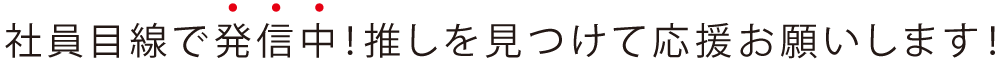 社員目線で発信中!推しを見つけて応援お願いします!